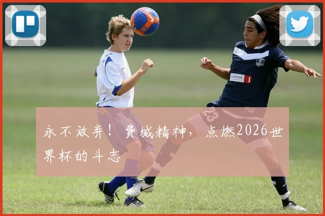 永不放弃！费城精神，点燃2026世界杯的斗志