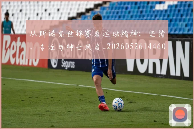 从斯诺克世锦赛看运动精神：坚持、专注与绅士风度_20260526144607