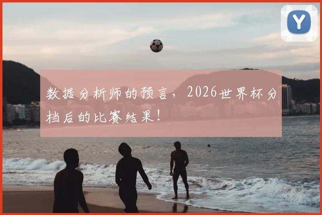 数据分析师的预言,2026世界杯分档后的比赛结果!