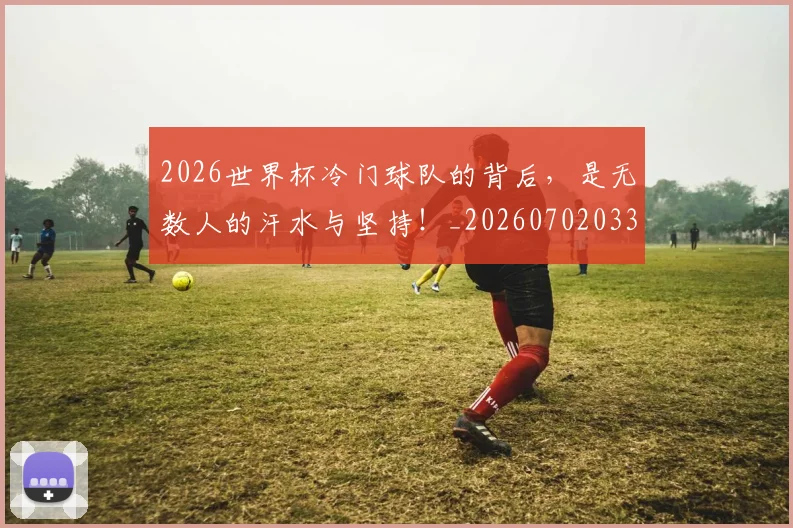 2026世界杯冷门球队的背后,是无数人的汗水与坚持!_20260702033243