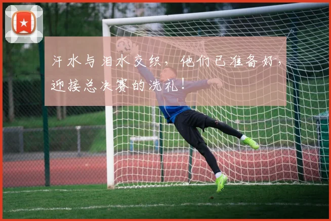 汗水与泪水交织，他们已准备好，迎接总决赛的洗礼！