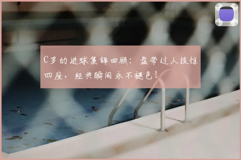 C罗的进球集锦回顾：盘带过人技惊四座，经典瞬间永不褪色！