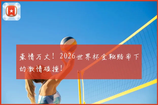 豪情万丈！2026世界杯金靴赔率下的激情碰撞！