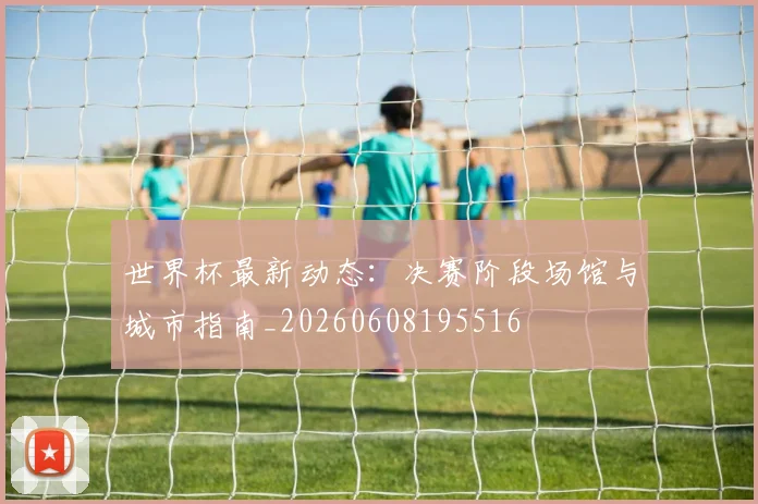 世界杯最新动态:决赛阶段场馆与城市指南_20260608195516