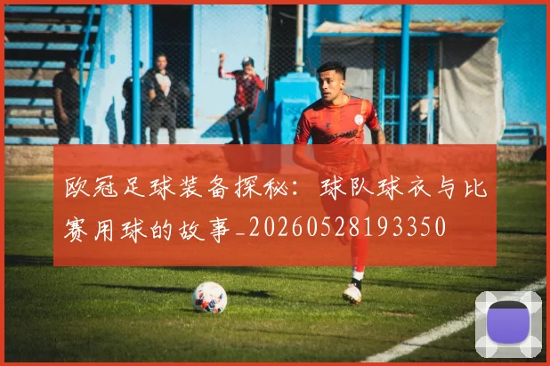 欧冠足球装备探秘：球队球衣与比赛用球的故事_20260528193350