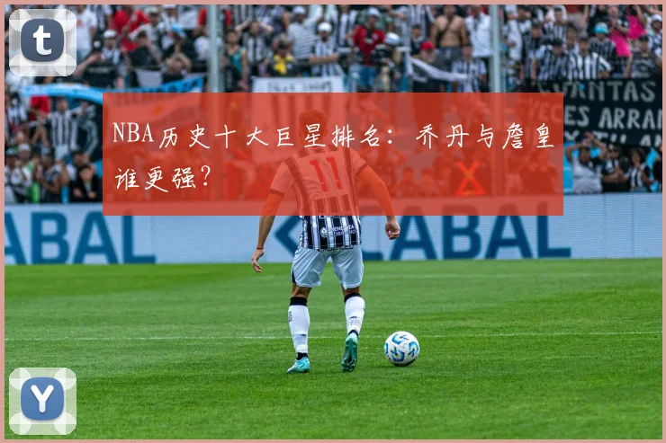 NBA历史十大巨星排名：乔丹与詹皇谁更强？