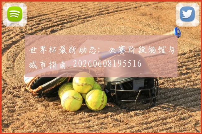 世界杯最新动态：决赛阶段场馆与城市指南_20260608195516