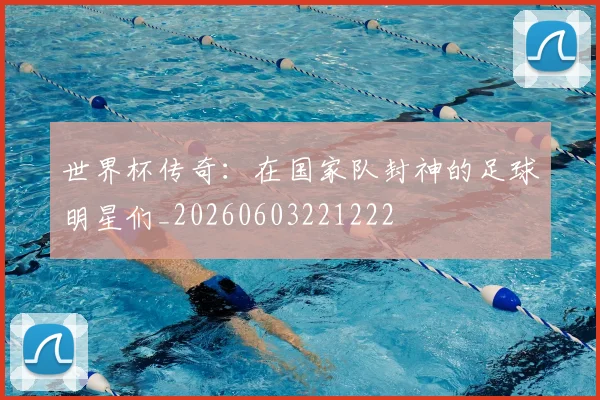 世界杯传奇:在国家队封神的足球明星们_20260603221222