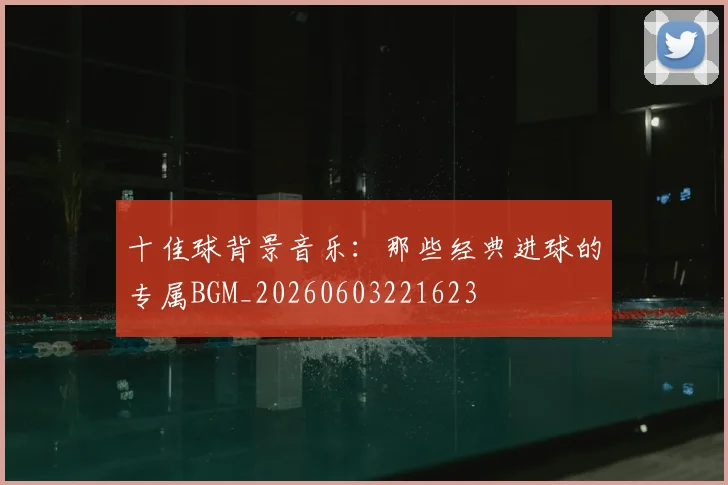 十佳球背景音乐：那些经典进球的专属BGM_20260603221623