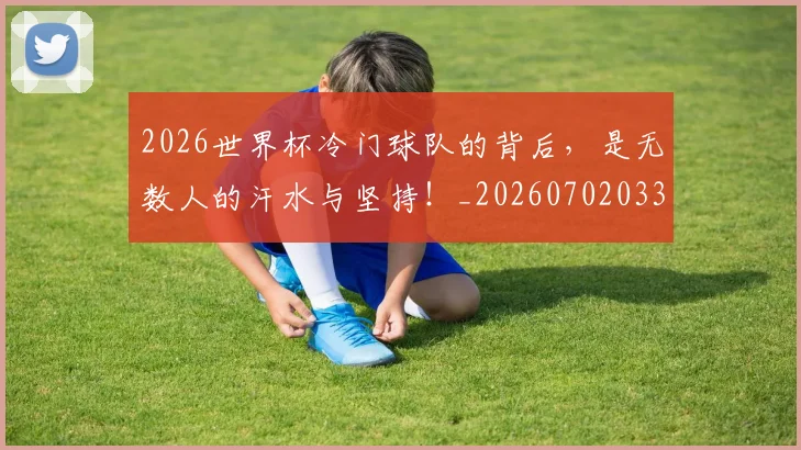 2026世界杯冷门球队的背后，是无数人的汗水与坚持！_20260702033243