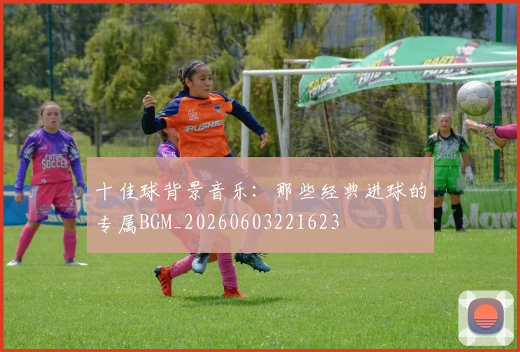 十佳球背景音乐:那些经典进球的专属BGM_20260603221623